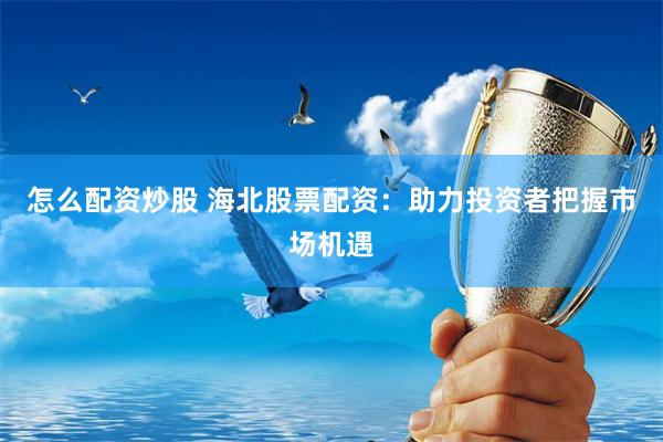 怎么配资炒股 海北股票配资：助力投资者把握市场机遇