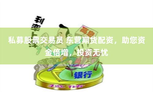 私募股票交易员 东营期货配资，助您资金倍增，投资无忧