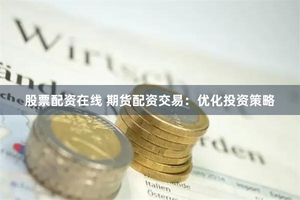 股票配资在线 期货配资交易：优化投资策略