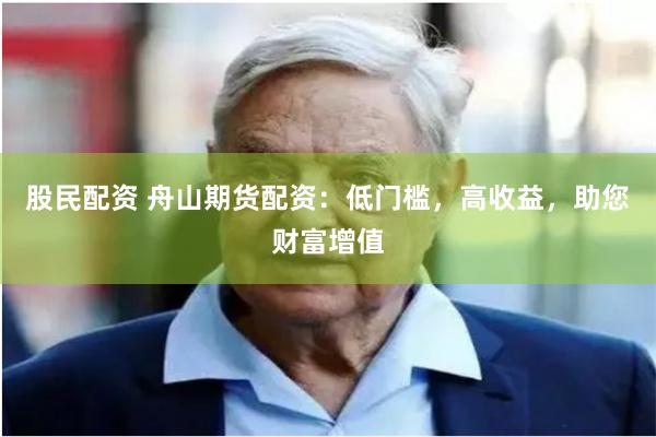 股民配资 舟山期货配资：低门槛，高收益，助您财富增值