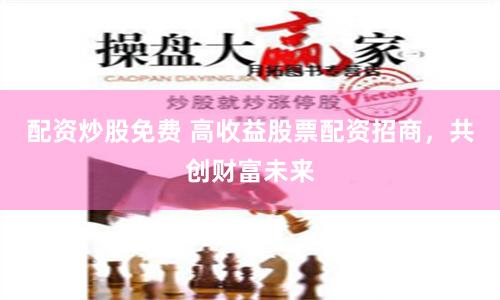 配资炒股免费 高收益股票配资招商，共创财富未来