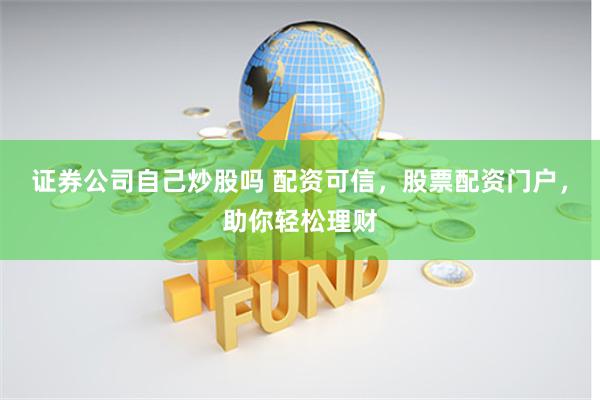 证券公司自己炒股吗 配资可信，股票配资门户，助你轻松理财