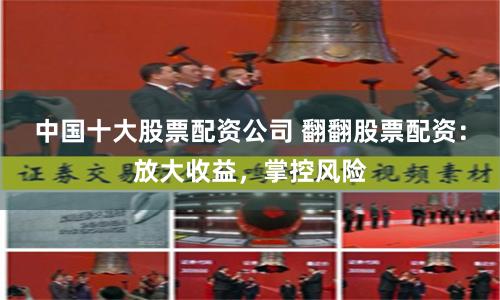 中国十大股票配资公司 翻翻股票配资：放大收益，掌控风险