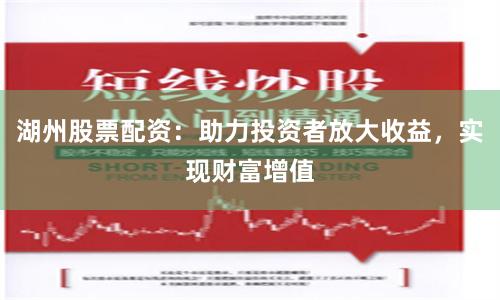 湖州股票配资：助力投资者放大收益，实现财富增值