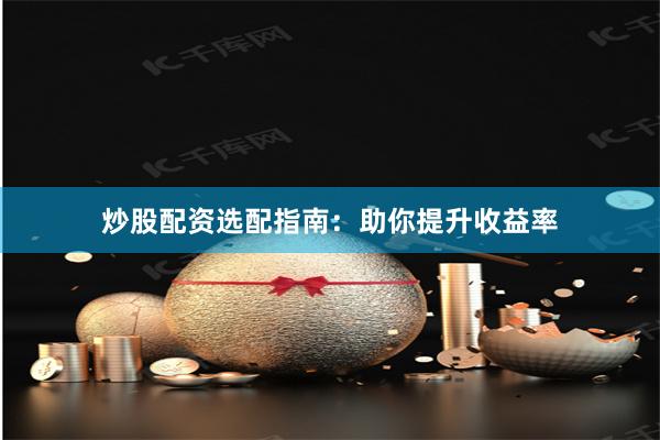 炒股配资选配指南：助你提升收益率
