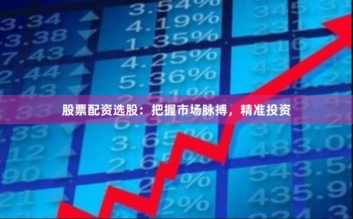 股票配资选股：把握市场脉搏，精准投资