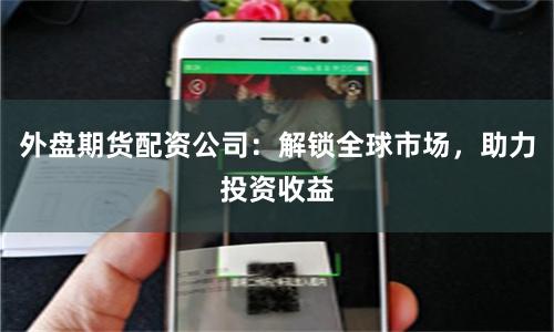 外盘期货配资公司：解锁全球市场，助力投资收益