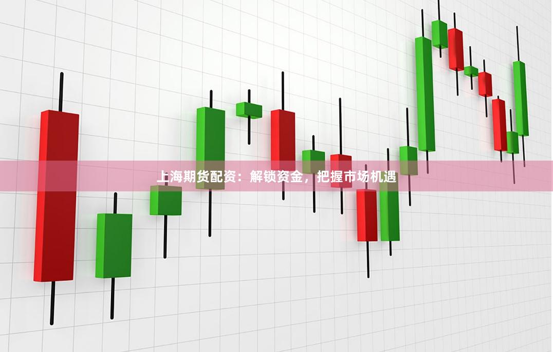 上海期货配资：解锁资金，把握市场机遇