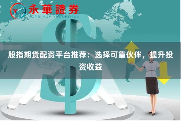 股指期货配资平台推荐：选择可靠伙伴，提升投资收益