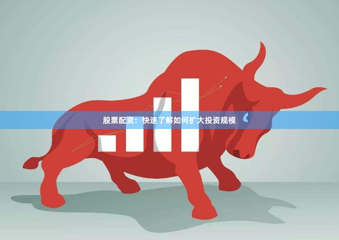 股票配资：快速了解如何扩大投资规模