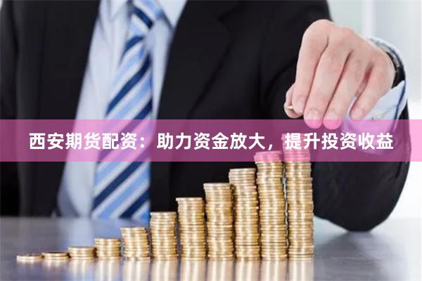 西安期货配资：助力资金放大，提升投资收益