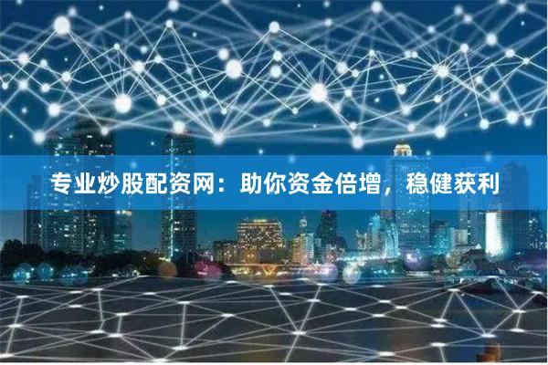 专业炒股配资网：助你资金倍增，稳健获利