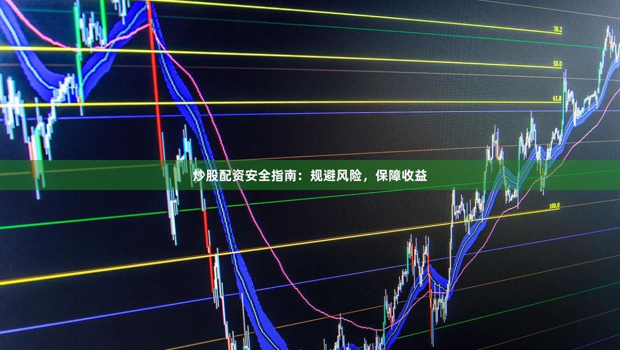 炒股配资安全指南：规避风险，保障收益