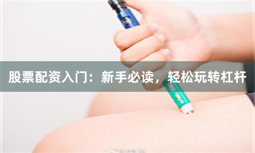 股票配资入门：新手必读，轻松玩转杠杆