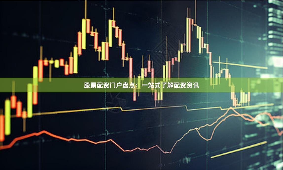 股票配资门户盘点：一站式了解配资资讯