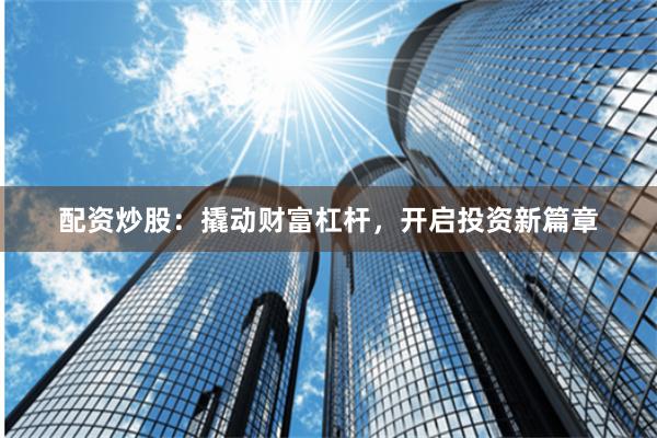 配资炒股:撬动财富杠杆,开启投资新篇章