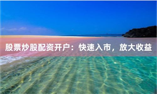 股票炒股配资开户:快速入市,放大收益