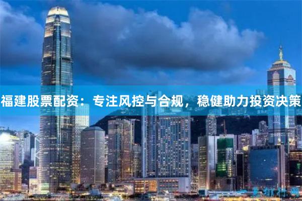 福建股票配资：专注风控与合规，稳健助力投资决策