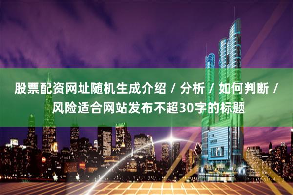 股票配资网址随机生成介绍 / 分析 / 如何判断 / 风险适合网站发布不超30字的标题