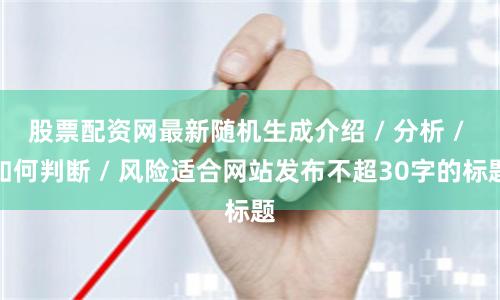 股票配资网最新随机生成介绍 / 分析 / 如何判断 / 风险适合网站发布不超30字的标题