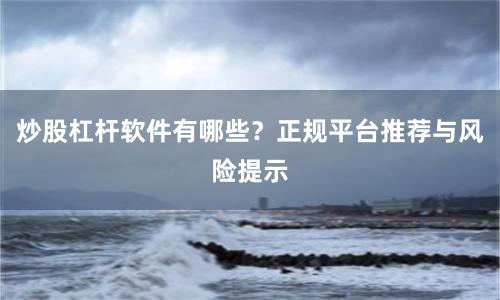 炒股杠杆软件有哪些？正规平台推荐与风险提示