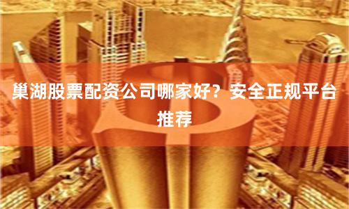 巢湖股票配资公司哪家好？安全正规平台推荐