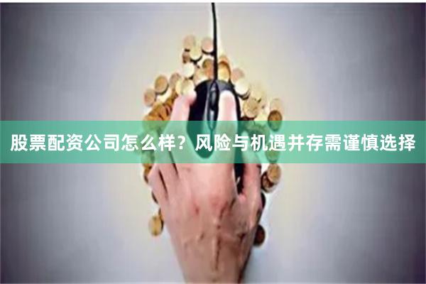 股票配资公司怎么样？风险与机遇并存需谨慎选择