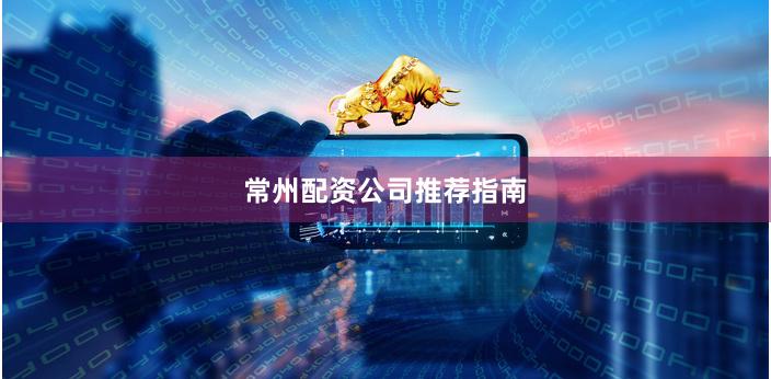 常州配资公司推荐指南