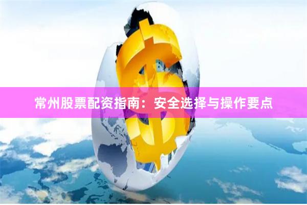 常州股票配资指南：安全选择与操作要点
