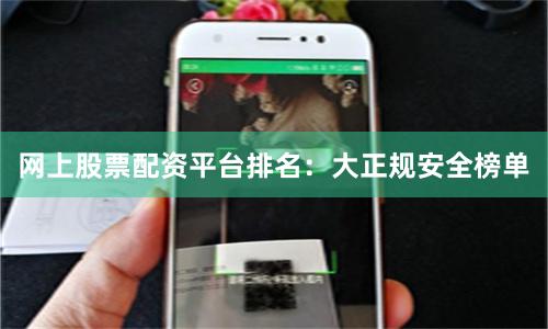 网上股票配资平台排名：大正规安全榜单