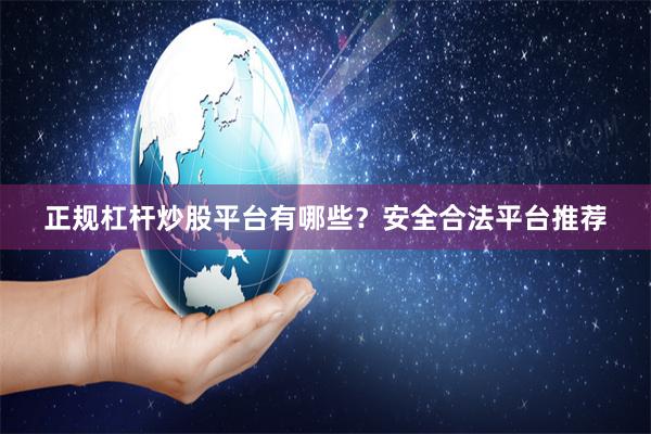 正规杠杆炒股平台有哪些？安全合法平台推荐