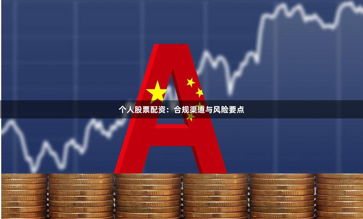 个人股票配资：合规渠道与风险要点