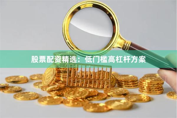 股票配资精选：低门槛高杠杆方案