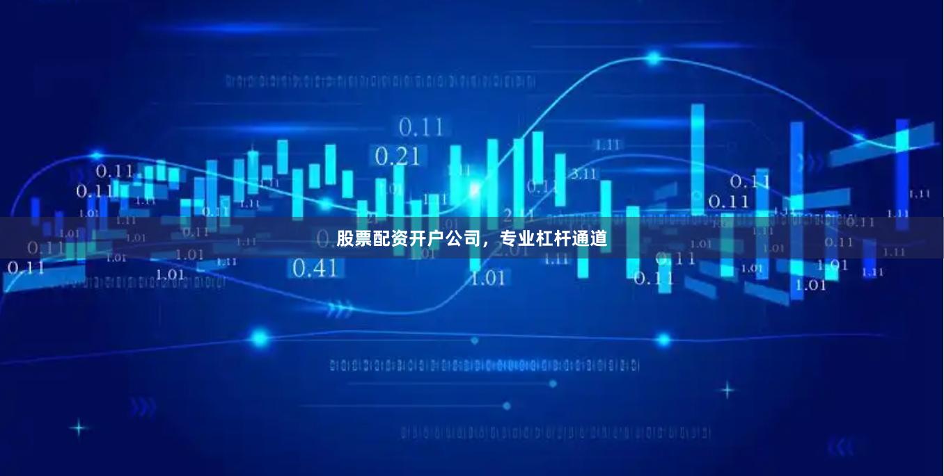 股票配资开户公司，专业杠杆通道
