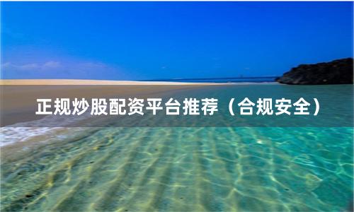 正规炒股配资平台推荐（合规安全）