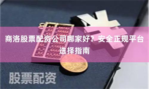 商洛股票配资公司哪家好？安全正规平台选择指南