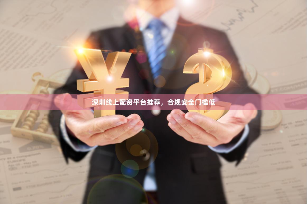深圳线上配资平台推荐，合规安全门槛低