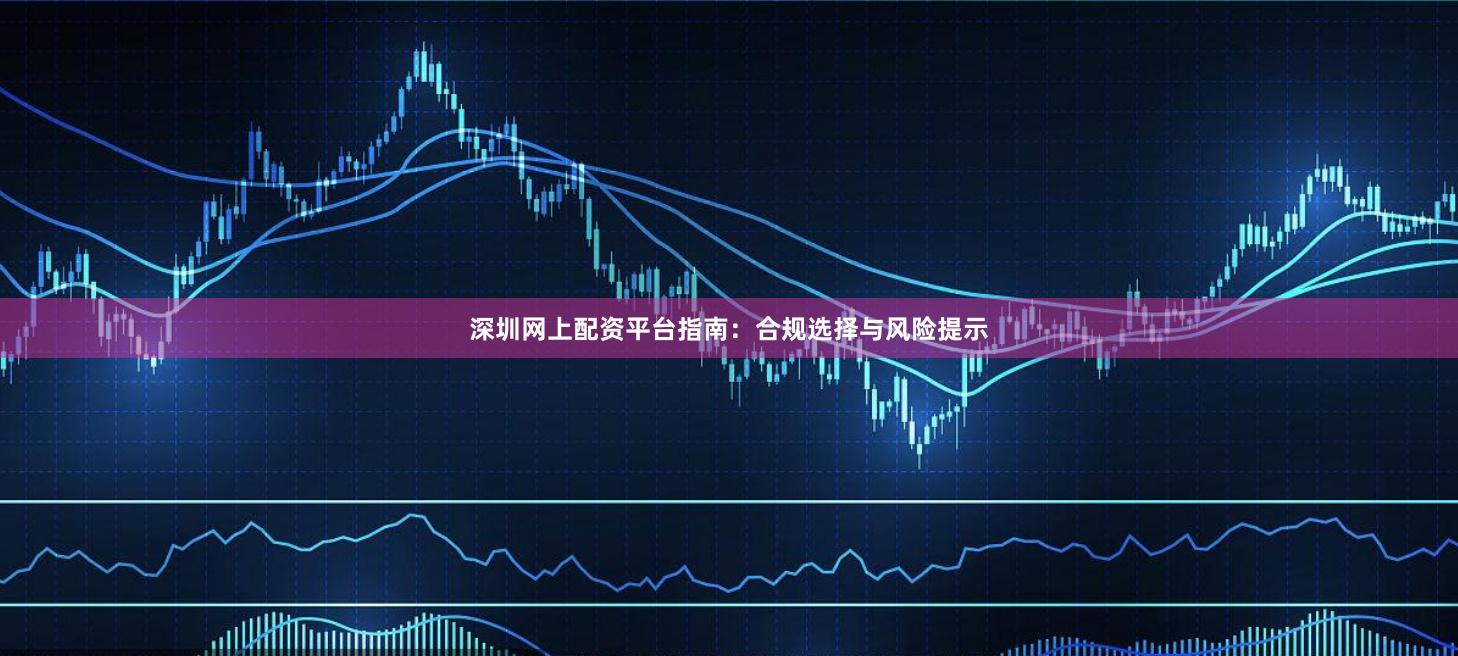 深圳网上配资平台指南：合规选择与风险提示