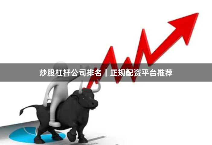 炒股杠杆公司排名｜正规配资平台推荐