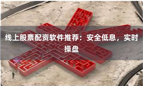 线上股票配资软件推荐：安全低息，实时操盘
