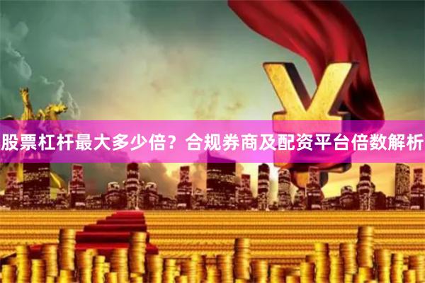 股票杠杆最大多少倍？合规券商及配资平台倍数解析