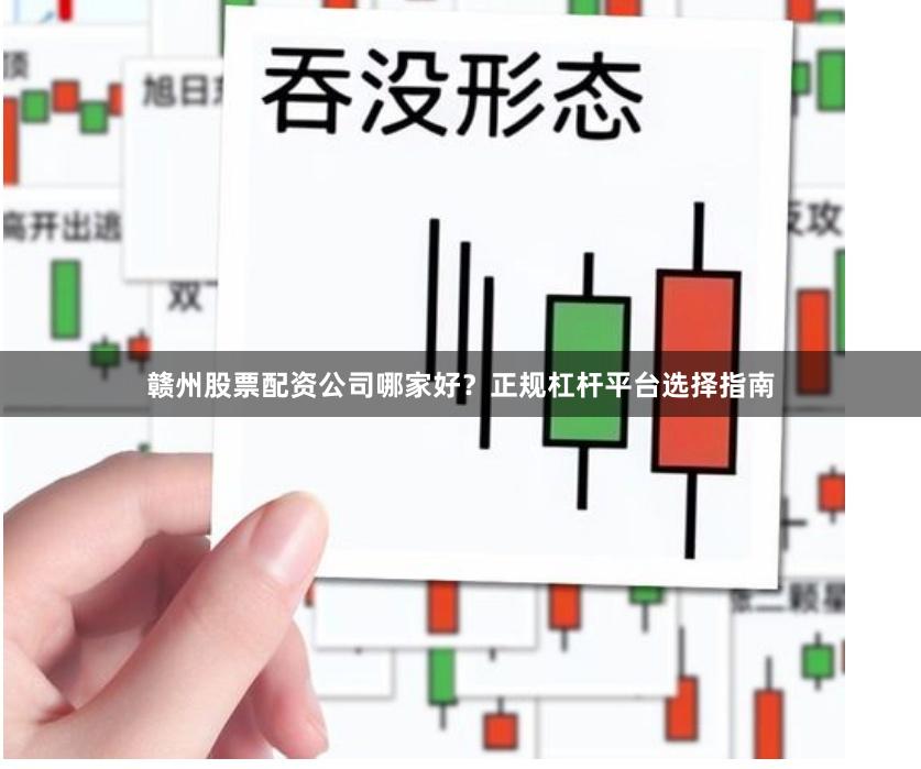 赣州股票配资公司哪家好？正规杠杆平台选择指南