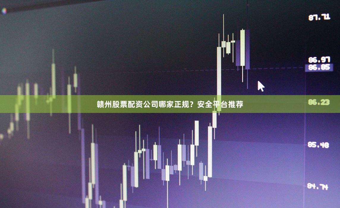 赣州股票配资公司哪家正规？安全平台推荐