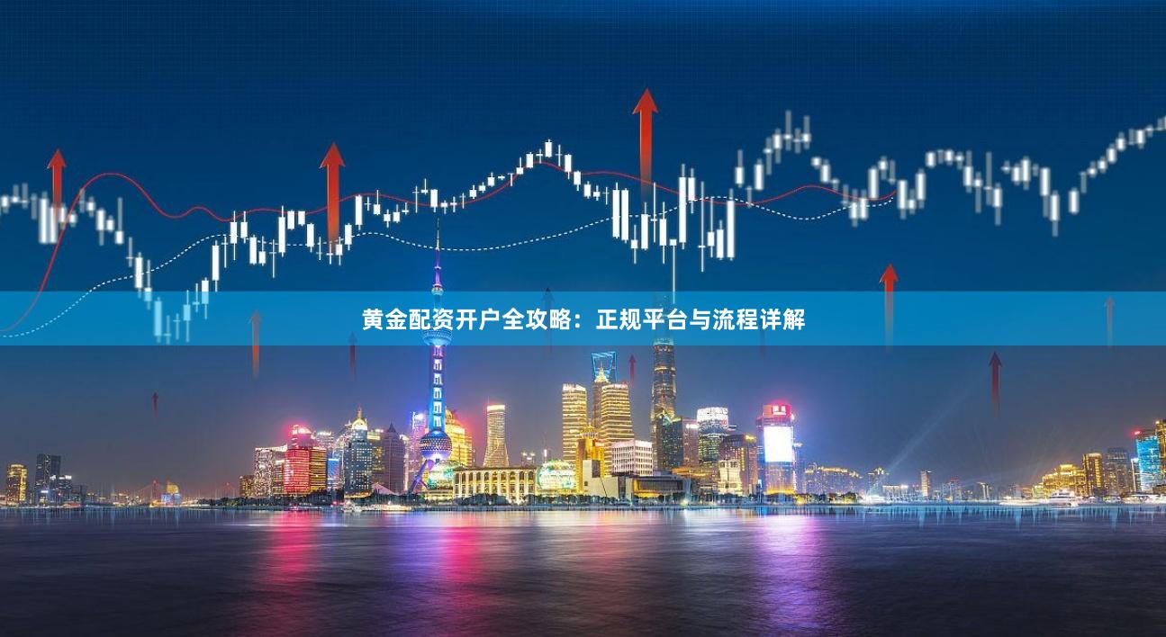 黄金配资开户全攻略：正规平台与流程详解