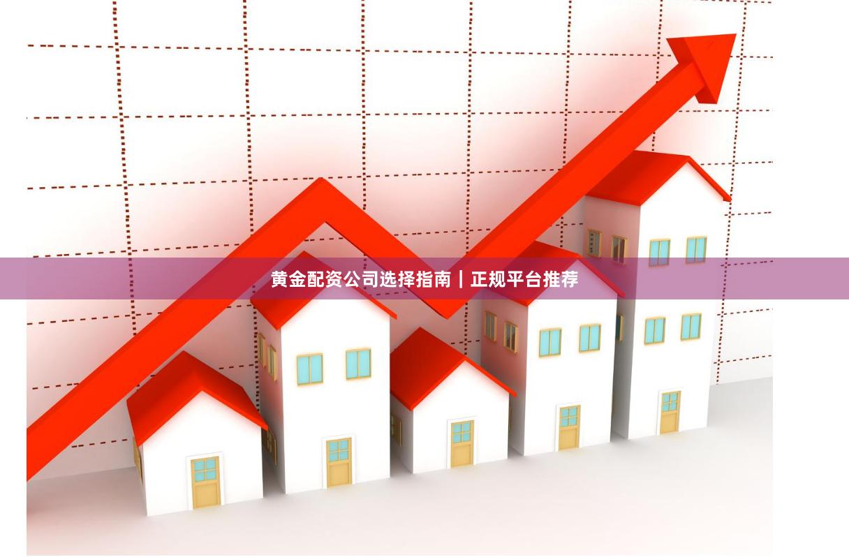 黄金配资公司选择指南｜正规平台推荐