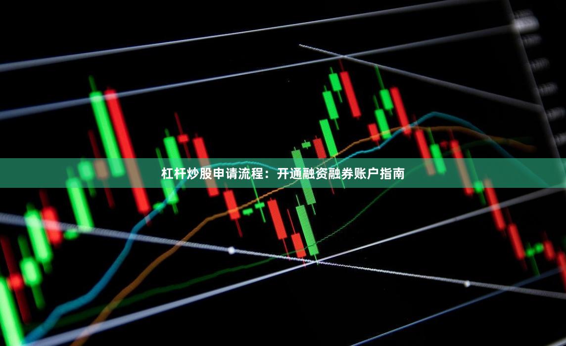 杠杆炒股申请流程：开通融资融券账户指南