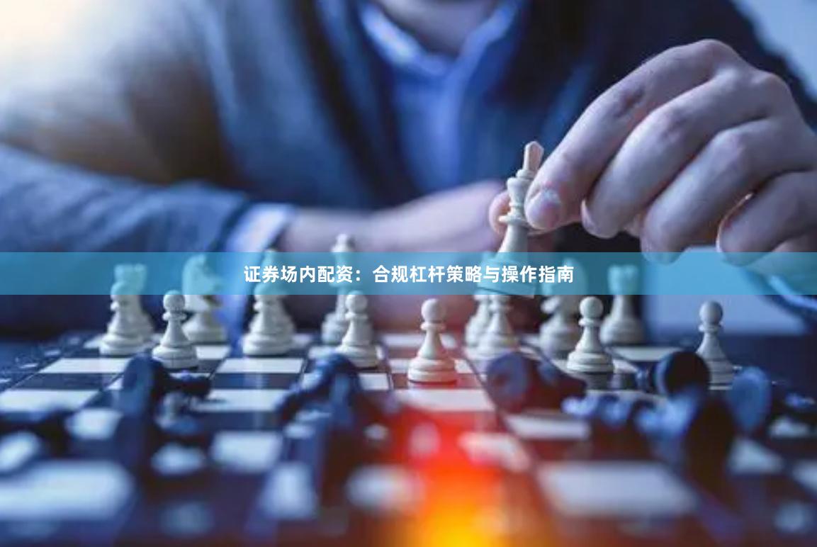 证券场内配资：合规杠杆策略与操作指南