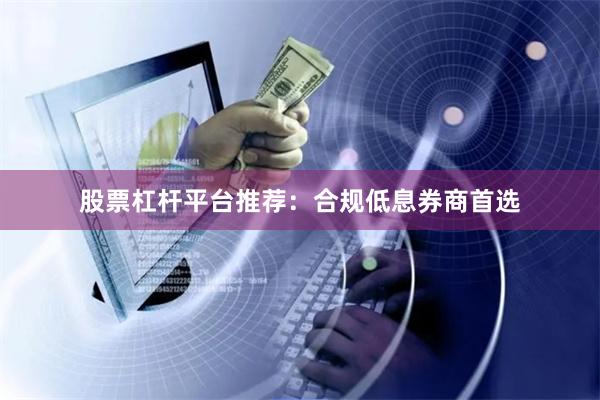 股票杠杆平台推荐：合规低息券商首选