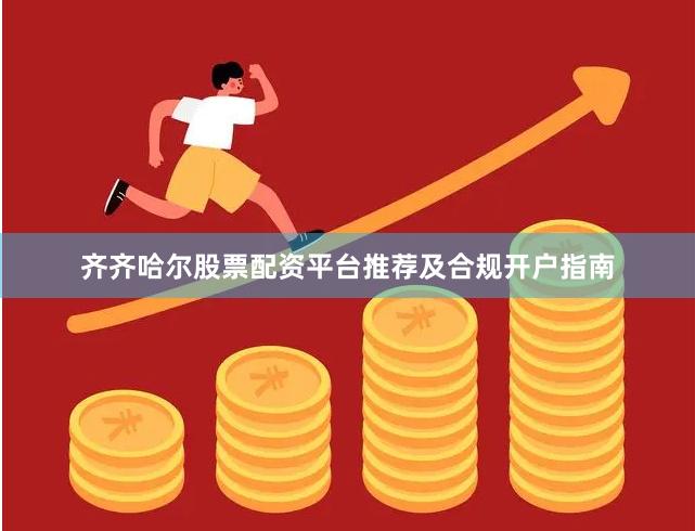 齐齐哈尔股票配资平台推荐及合规开户指南