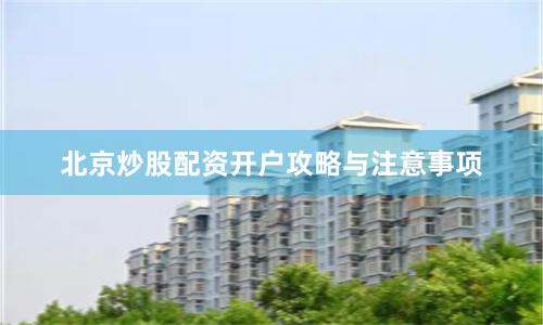 北京炒股配资开户攻略与注意事项